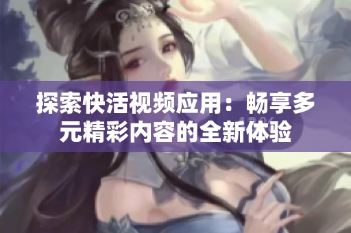探索快活視頻應(yīng)用：暢享多元精彩內(nèi)容的全新體驗
