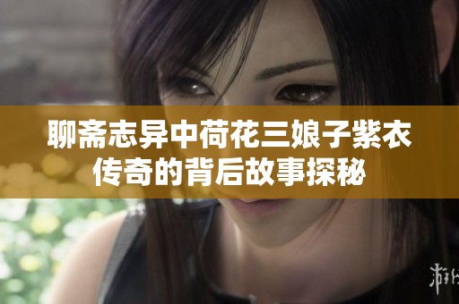 聊齋志異中荷花三娘子紫衣傳奇的背后故事探秘