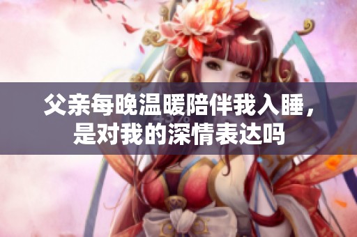 父親每晚溫暖陪伴我入睡，是對我的深情表達(dá)嗎