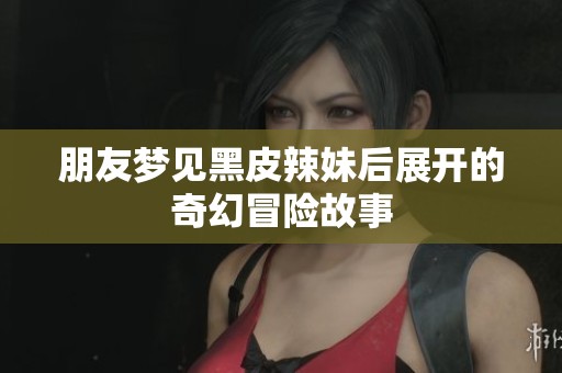 朋友夢見黑皮辣妹后展開的奇幻冒險故事
