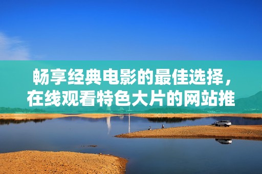 暢享經(jīng)典電影的最佳選擇，在線觀看特色大片的網(wǎng)站推薦
