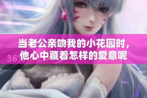 當老公親吻我的小花園時，他心中藏著怎樣的愛意呢