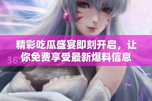精彩吃瓜盛宴即刻開啟，讓你免費享受最新爆料信息