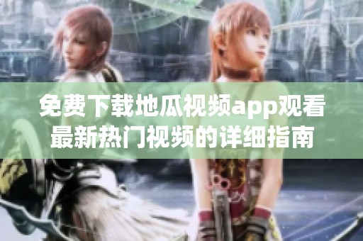 免費(fèi)下載地瓜視頻app觀看最新熱門(mén)視頻的詳細(xì)指南