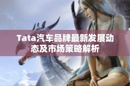 Tata汽車品牌最新發(fā)展動態(tài)及市場策略解析