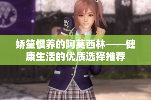 嬌笙慣養(yǎng)的阿莫西林——健康生活的優(yōu)質(zhì)選擇推薦