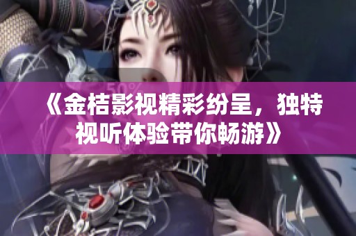 《金桔影視精彩紛呈，獨特視聽體驗帶你暢游》