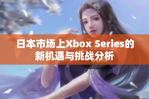 日本市場上Xbox Series的新機遇與挑戰(zhàn)分析
