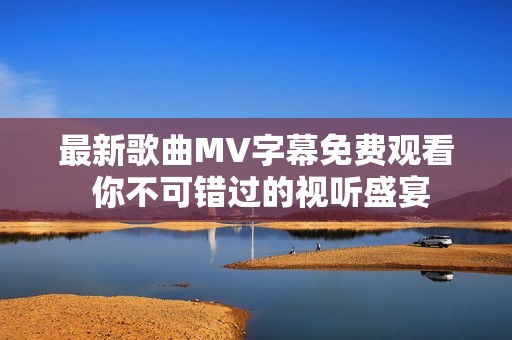 最新歌曲MV字幕免費(fèi)觀看 你不可錯(cuò)過的視聽盛宴