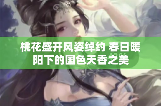 桃花盛開風(fēng)姿綽約 春日暖陽下的國色天香之美