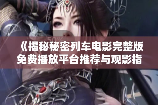 《揭秘秘密列車電影完整版免費播放平臺推薦與觀影指南》