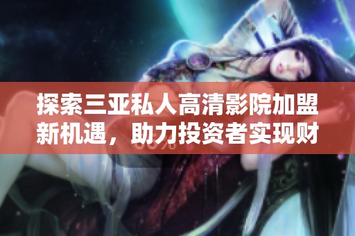 探索三亞私人高清影院加盟新機遇<div   id=