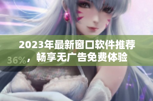 2023年最新窗口軟件推薦，暢享無廣告免費(fèi)體驗(yàn)