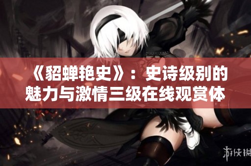 《貂蟬艷史》：史詩(shī)級(jí)別的魅力與激情三級(jí)在線觀賞體驗(yàn)