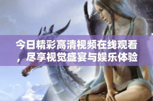 今日精彩高清視頻在線(xiàn)觀看，盡享視覺(jué)盛宴與娛樂(lè)體驗(yàn)