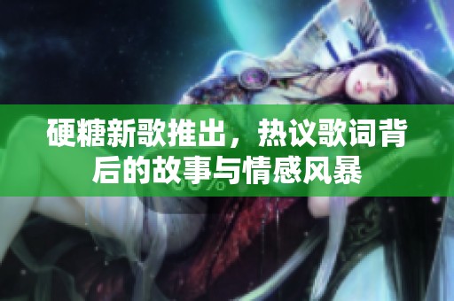 硬糖新歌推出，熱議歌詞背后的故事與情感風(fēng)暴
