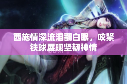 西施情深流淚翻白眼<div   id=
