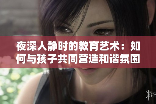 夜深人靜時(shí)的教育藝術(shù)：如何與孩子共同營造和諧氛圍