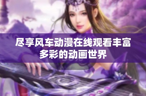盡享風車動漫在線觀看豐富多彩的動畫世界