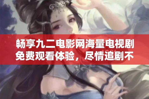 暢享九二電影網(wǎng)海量電視劇免費觀看體驗,盡情追劇不花錢 暢享九二電影網(wǎng)海量電視劇免費觀看體驗,盡情追劇不花錢