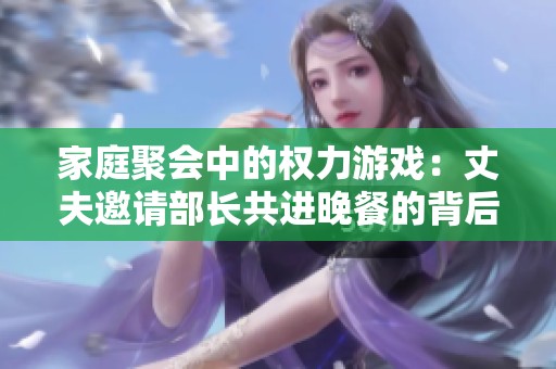 家庭聚會中的權(quán)力游戲：丈夫邀請部長共進(jìn)晚餐的背后故事