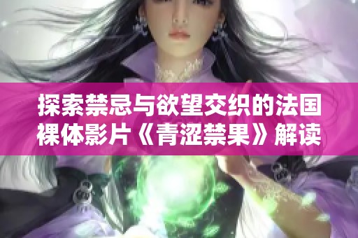 探索禁忌與欲望交織的法國(guó)裸體影片《青澀禁果》解讀