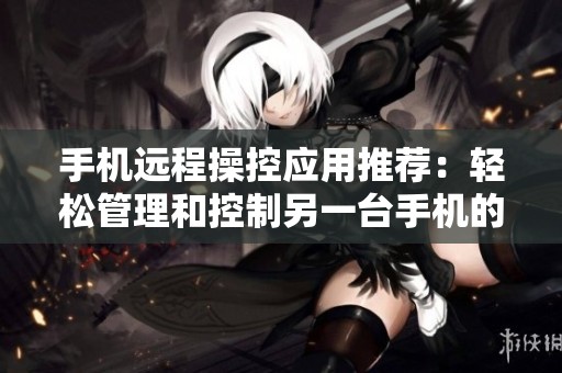 手機遠程操控應用推薦：輕松管理和控制另一臺手機的方法