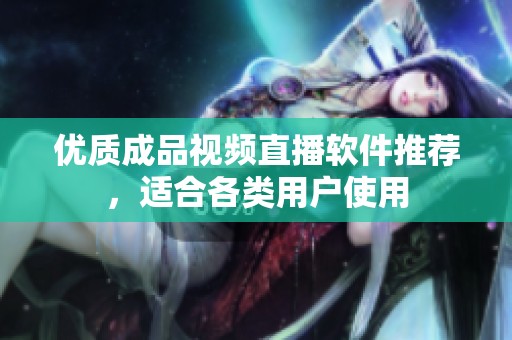 優(yōu)質(zhì)成品視頻直播軟件推薦，適合各類用戶使用