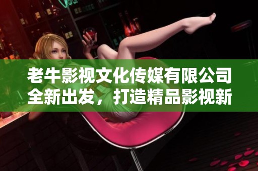 老牛影視文化傳媒有限公司全新出發(fā)<div   id=