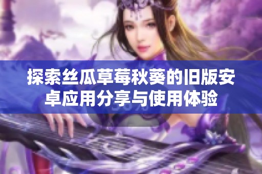 探索絲瓜草莓秋葵的舊版安卓應(yīng)用分享與使用體驗(yàn)
