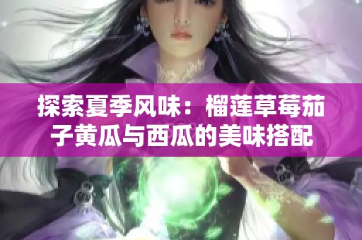 探索夏季風(fēng)味：榴蓮草莓茄子黃瓜與西瓜的美味搭配