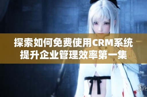 探索如何免費(fèi)使用CRM系統(tǒng)提升企業(yè)管理效率第一集