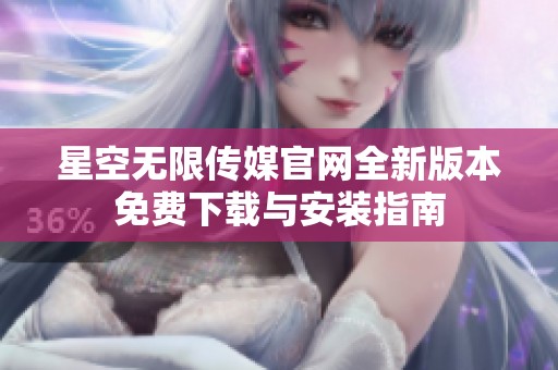 星空無限傳媒官網全新版本免費下載與安裝指南