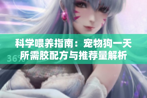 科學(xué)喂養(yǎng)指南：寵物狗一天所需膠配方與推薦量解析