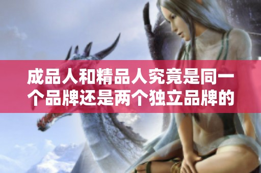 成品人和精品人究竟是同一個品牌還是兩個獨立品牌的深入探討