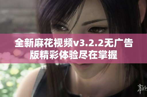 全新麻花視頻v3.2.2無廣告版精彩體驗盡在掌握