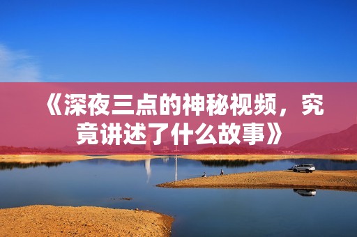 《深夜三點(diǎn)的神秘視頻，究竟講述了什么故事》