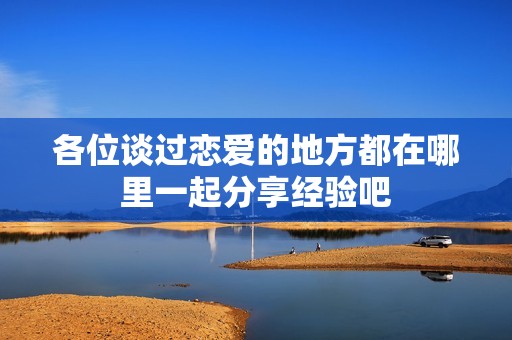 各位談過戀愛的地方都在哪里一起分享經(jīng)驗吧
