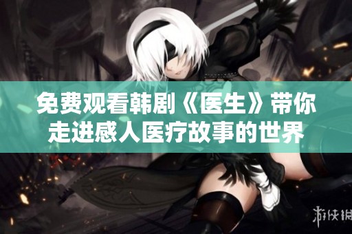 免費觀看韓劇《醫(yī)生》帶你走進(jìn)感人醫(yī)療故事的世界
