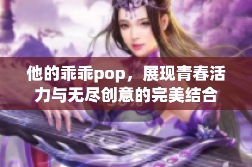 他的乖乖pop，展現(xiàn)青春活力與無盡創(chuàng)意的完美結(jié)合