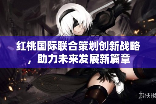 紅桃國際聯(lián)合策劃創(chuàng)新戰(zhàn)略<div   id=