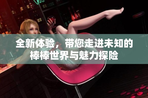 全新體驗，帶您走進未知的棒棒世界與魅力探險