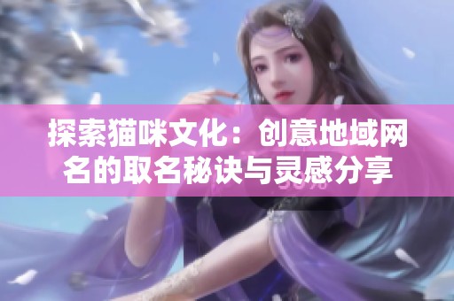 探索貓咪文化：創(chuàng)意地域網(wǎng)名的取名秘訣與靈感分享