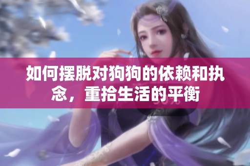 如何擺脫對狗狗的依賴和執(zhí)念<div   id=