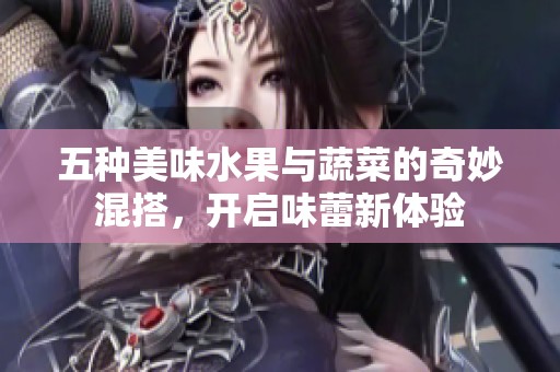 五種美味水果與蔬菜的奇妙混搭，開啟味蕾新體驗
