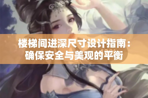 樓梯間進深尺寸設(shè)計指南：確保安全與美觀的平衡