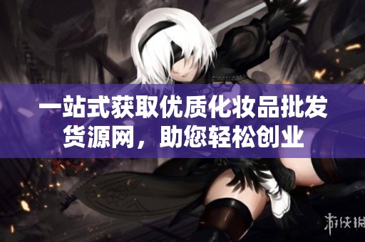 一站式獲取優(yōu)質(zhì)化妝品批發(fā)貨源網(wǎng)，助您輕松創(chuàng)業(yè)