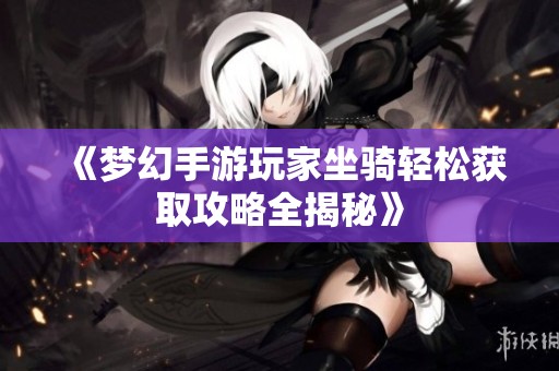 《夢(mèng)幻手游玩家坐騎輕松獲取攻略全揭秘》