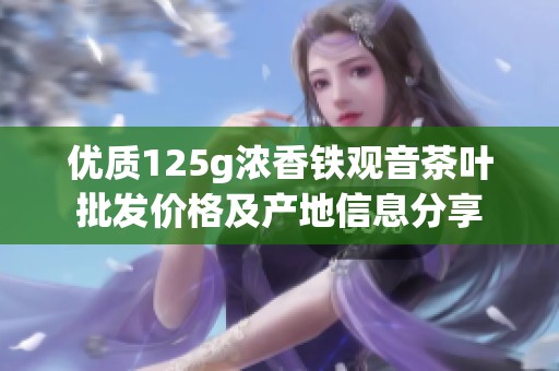 優(yōu)質(zhì)125g濃香鐵觀音茶葉批發(fā)價格及產(chǎn)地信息分享