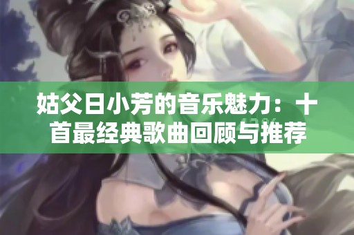 姑父日小芳的音樂魅力：十首最經(jīng)典歌曲回顧與推薦